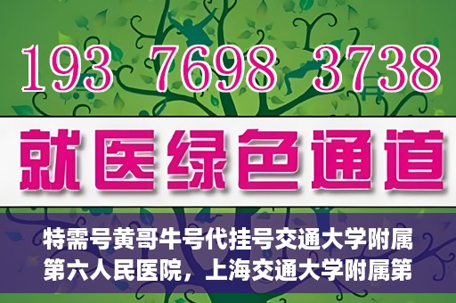 特需号黄哥牛号代挂号交通大学附属第六人民医院，上海交通大学附属第六人民医院特需号黄哥牛号代挂号服务详解