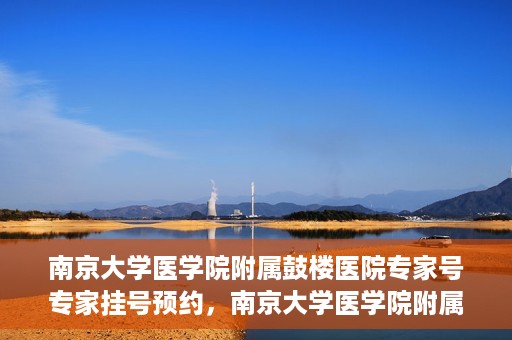 南京大学医学院附属鼓楼医院专家号专家挂号预约，南京大学医学院附属鼓楼医院专家挂号预约攻略，专业团队，权威诊疗