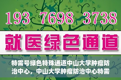 特需号绿色特殊通道中山大学肿瘤防治中心，中山大学肿瘤防治中心特需号绿色特殊通道，为健康护航