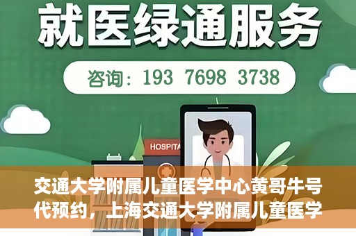 交通大学附属儿童医学中心黄哥牛号代预约，上海交通大学附属儿童医学中心黄哥牛专家预约挂号服务解析