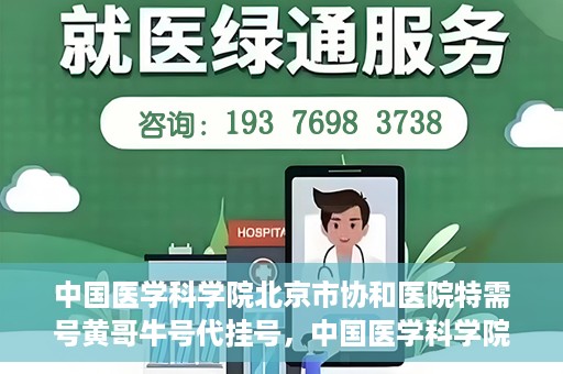 中国医学科学院北京市协和医院特需号黄哥牛号代挂号，中国医学科学院北京市协和医院特需号黄哥牛号代挂号服务解析