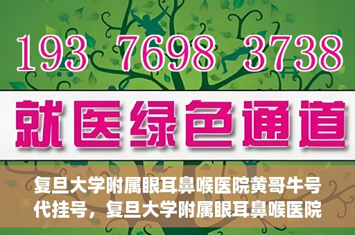 复旦大学附属眼耳鼻喉医院黄哥牛号代挂号，复旦大学附属眼耳鼻喉医院黄哥牛号代挂号攻略解析