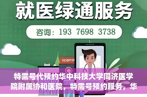 特需号代预约华中科技大学同济医学院附属协和医院，特需号预约服务，华中科技大学同济医学院附属协和医院专业在线预约平台