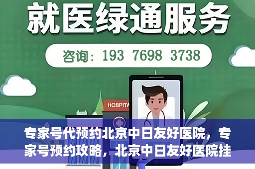 专家号代预约北京中日友好医院，专家号预约攻略，北京中日友好医院挂号指南