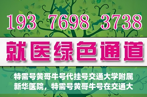 特需号黄哥牛号代挂号交通大学附属新华医院，特需号黄哥牛号在交通大学附属新华医院的代挂号服务解析