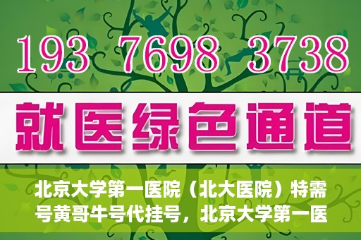 北京大学第一医院（北大医院）特需号黄哥牛号代挂号，北京大学第一医院特需号专家黄哥牛号代挂号服务解析