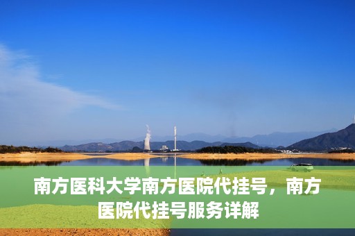 南方医科大学南方医院代挂号，南方医院代挂号服务详解