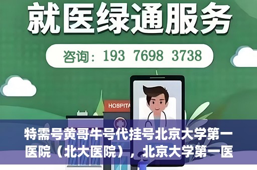 特需号黄哥牛号代挂号北京大学第一医院（北大医院），北京大学第一医院特需号黄哥牛号代挂号服务解析