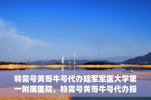 特需号黄哥牛号代办陆军军医大学第一附属医院，特需号黄哥牛号代办服务陆军军医大学第一附属医院就医指南