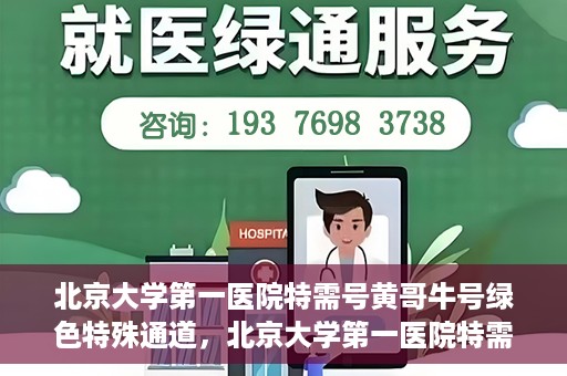北京大学第一医院特需号黄哥牛号绿色特殊通道，北京大学第一医院特需号黄哥牛号，绿色特殊通道的独家解读
