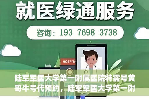 陆军军医大学第一附属医院特需号黄哥牛号代预约，陆军军医大学第一附属医院特需号预约专家黄哥牛号揭秘