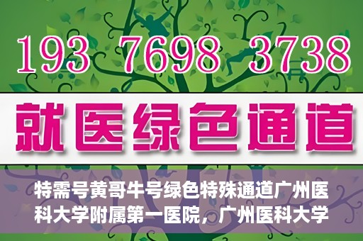 特需号黄哥牛号绿色特殊通道广州医科大学附属第一医院，广州医科大学附属第一医院特需号绿色特殊通道——黄哥牛号就医新选择