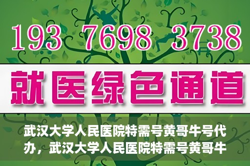 武汉大学人民医院特需号黄哥牛号代办，武汉大学人民医院特需号黄哥牛号代办服务解析