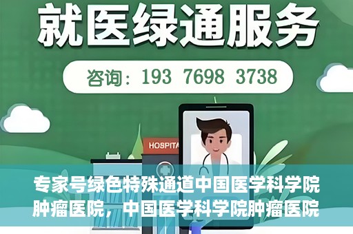 专家号绿色特殊通道中国医学科学院肿瘤医院，中国医学科学院肿瘤医院专家号绿色特殊通道解析