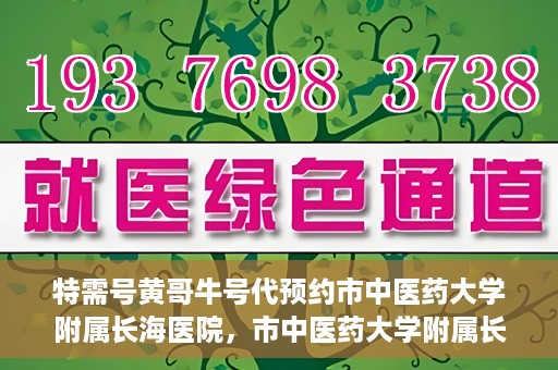 特需号黄哥牛号代预约市中医药大学附属长海医院，市中医药大学附属长海医院特需号黄哥牛号预约服务启动
