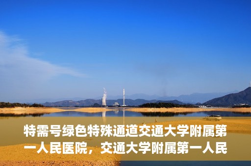特需号绿色特殊通道交通大学附属第一人民医院，交通大学附属第一人民医院特需号绿色就医通道开启