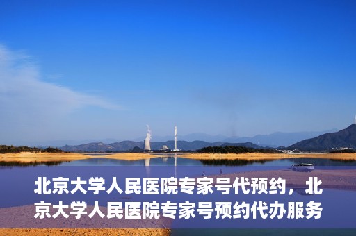 北京大学人民医院专家号代预约，北京大学人民医院专家号预约代办服务解析
