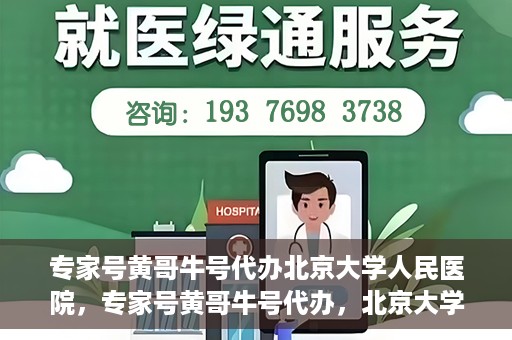专家号黄哥牛号代办北京大学人民医院，专家号黄哥牛号代办，北京大学人民医院服务解析