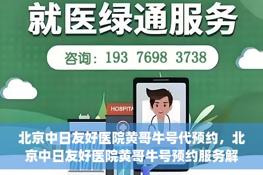 北京中日友好医院黄哥牛号代预约，北京中日友好医院黄哥牛号预约服务解析