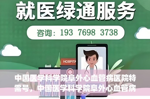 中国医学科学院阜外心血管病医院特需号，中国医学科学院阜外心血管病医院特需号，心血管健康的高端医疗服务体验