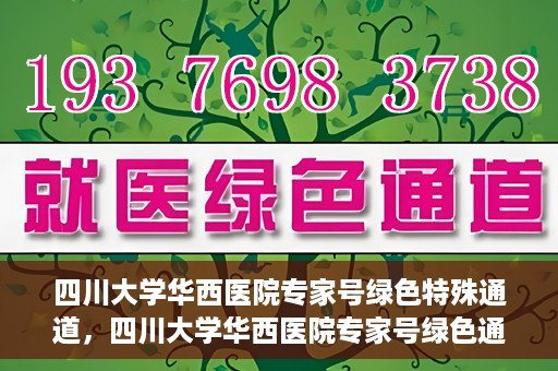 四川大学华西医院专家号绿色特殊通道，四川大学华西医院专家号绿色通道专享服务
