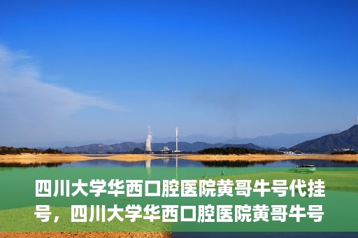 四川大学华西口腔医院黄哥牛号代挂号，四川大学华西口腔医院黄哥牛号挂号攻略揭秘