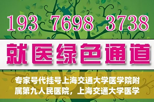 专家号代挂号上海交通大学医学院附属第九人民医院，上海交通大学医学院附属第九人民医院专家号代挂号服务解析