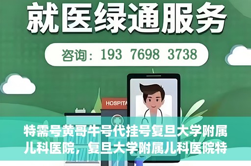 特需号黄哥牛号代挂号复旦大学附属儿科医院，复旦大学附属儿科医院特需号黄哥牛号代挂号解析