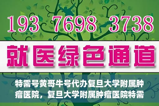 特需号黄哥牛号代办复旦大学附属肿瘤医院，复旦大学附属肿瘤医院特需号黄哥牛号代办服务详解