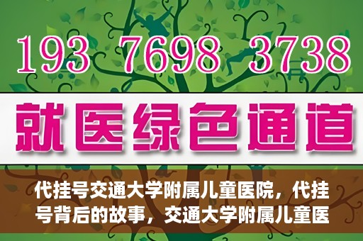 代挂号交通大学附属儿童医院，代挂号背后的故事，交通大学附属儿童医院就医新体验