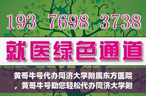 黄哥牛号代办同济大学附属东方医院，黄哥牛号助您轻松代办同济大学附属东方医院事务