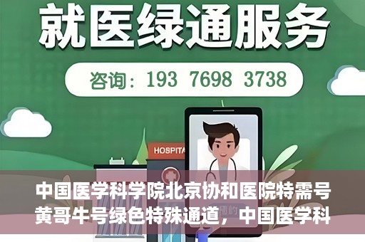 中国医学科学院北京协和医院特需号黄哥牛号绿色特殊通道，中国医学科学院北京协和医院特需号黄哥牛号绿色通道，尊贵体验与医疗优势