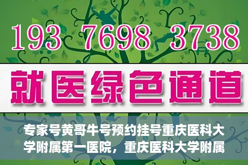 专家号黄哥牛号预约挂号重庆医科大学附属第一医院，重庆医科大学附属第一医院专家号黄哥牛号预约挂号指南