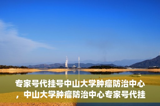 专家号代挂号中山大学肿瘤防治中心，中山大学肿瘤防治中心专家号代挂号服务解析