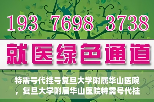 特需号代挂号复旦大学附属华山医院，复旦大学附属华山医院特需号代挂号服务详解