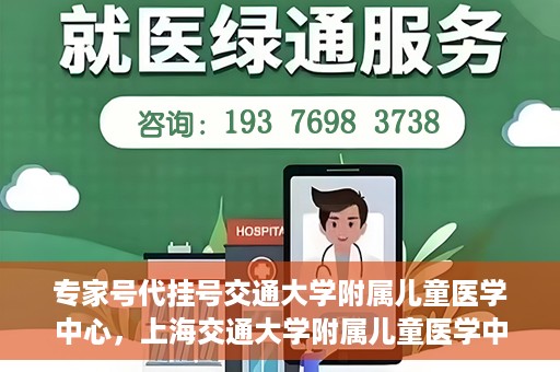 专家号代挂号交通大学附属儿童医学中心，上海交通大学附属儿童医学中心专家号代挂号服务解析
