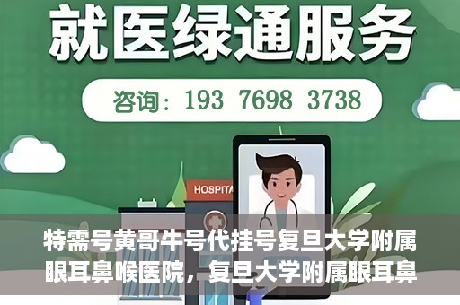 特需号黄哥牛号代挂号复旦大学附属眼耳鼻喉医院，复旦大学附属眼耳鼻喉医院特需号黄哥牛号代挂号服务解析