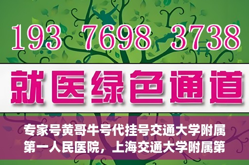 专家号黄哥牛号代挂号交通大学附属第一人民医院，上海交通大学附属第一人民医院专家号黄哥牛号代挂号服务解析