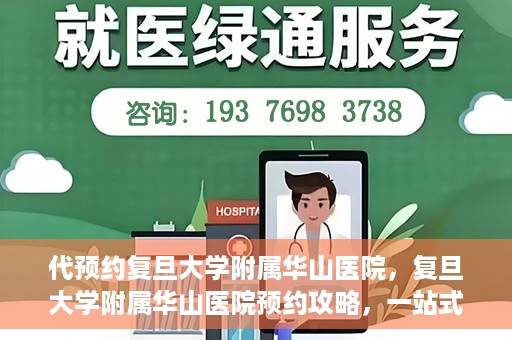 代预约复旦大学附属华山医院，复旦大学附属华山医院预约攻略，一站式解决您的就医需求