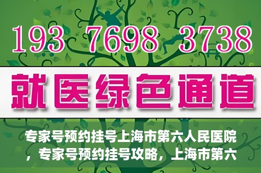 专家号预约挂号上海市第六人民医院，专家号预约挂号攻略，上海市第六人民医院就医指南