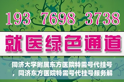 同济大学附属东方医院特需号代挂号，同济东方医院特需号代挂号服务解析