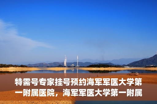 特需号专家挂号预约海军军医大学第一附属医院，海军军医大学第一附属医院特需号专家挂号预约启动