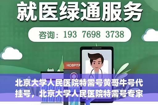 北京大学人民医院特需号黄哥牛号代挂号，北京大学人民医院特需号专家黄哥牛号代挂号服务解析