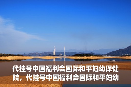 代挂号中国福利会国际和平妇幼保健院，代挂号中国福利会国际和平妇幼保健院，专业医疗呵护母婴健康之路
