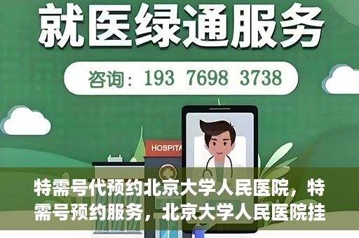 特需号代预约北京大学人民医院，特需号预约服务，北京大学人民医院挂号攻略