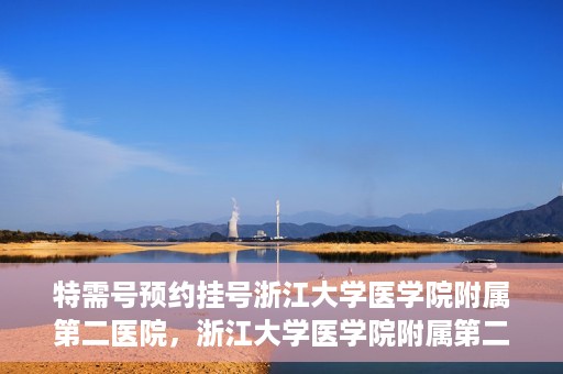 特需号预约挂号浙江大学医学院附属第二医院，浙江大学医学院附属第二医院特需号预约挂号服务启动