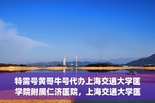 特需号黄哥牛号代办上海交通大学医学院附属仁济医院，上海交通大学医学院附属仁济医院特需号黄哥牛号代办服务解析
