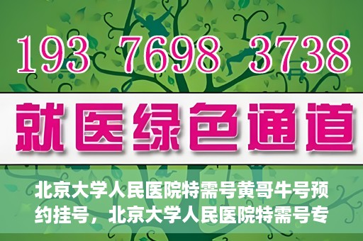 北京大学人民医院特需号黄哥牛号预约挂号，北京大学人民医院特需号专家黄哥牛号预约挂号攻略