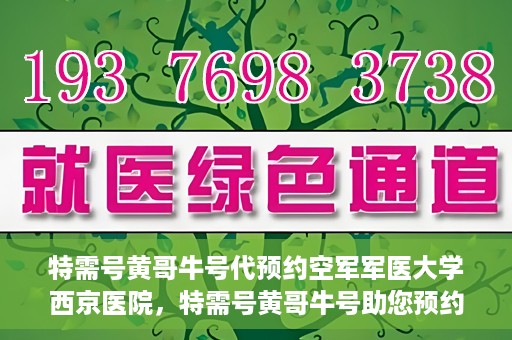 特需号黄哥牛号代预约空军军医大学西京医院，特需号黄哥牛号助您预约空军军医大学西京医院专家号