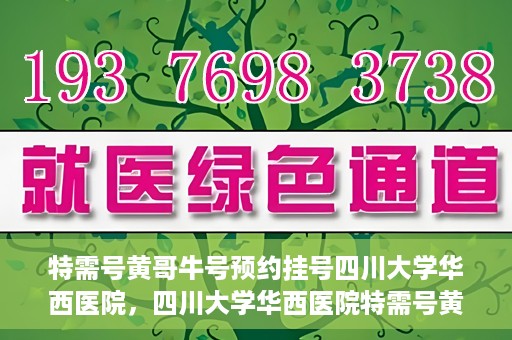 特需号黄哥牛号预约挂号四川大学华西医院，四川大学华西医院特需号黄哥牛号预约挂号服务开启
